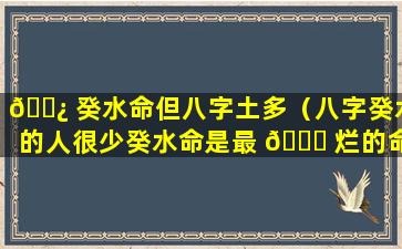 🌿 癸水命但八字土多（八字癸水的人很少癸水命是最 🐈 烂的命）